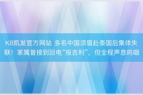K8凯发官方网站 多名中国须眉赴泰国后集体失联!家属曾接到回电“报吉利”,但全程声息呜咽