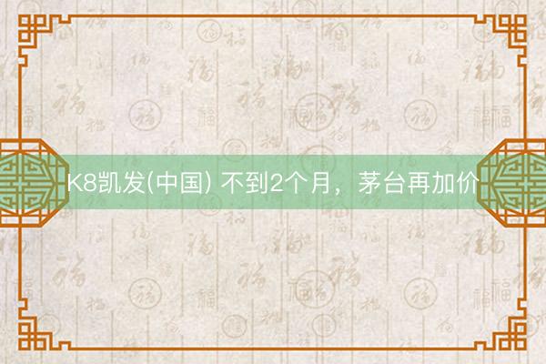 K8凯发(中国) 不到2个月，茅台再加价