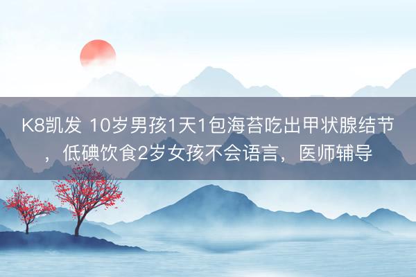 K8凯发 10岁男孩1天1包海苔吃出甲状腺结节,低碘饮食2岁女孩不会语言,医师辅导