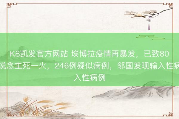 K8凯发官方网站 埃博拉疫情再暴发,已致80东说念主死一火,246例疑似病例,邻国发现输入性病例
