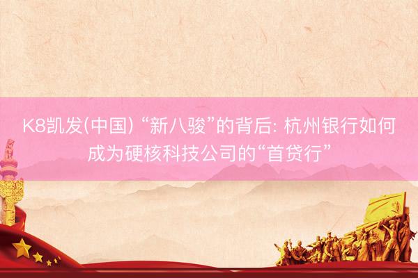 K8凯发(中国) “新八骏”的背后: 杭州银行如何成为硬核科技公司的“首贷行”