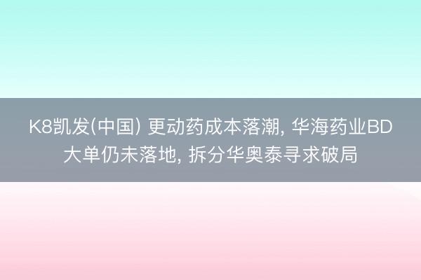 K8凯发(中国) 更动药成本落潮, 华海药业BD大单仍未落地, 拆分华奥泰寻求破局
