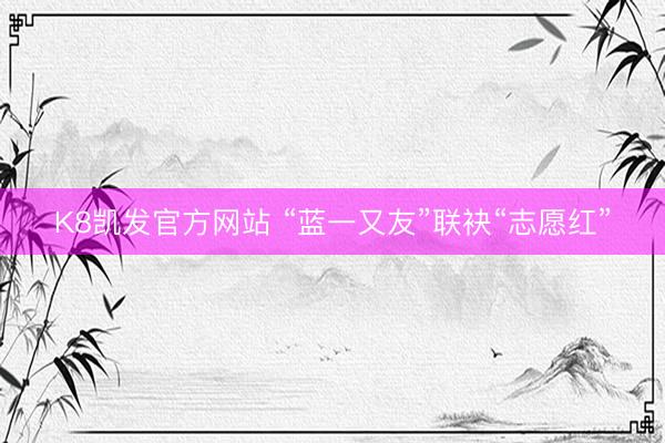 K8凯发官方网站 “蓝一又友”联袂“志愿红”