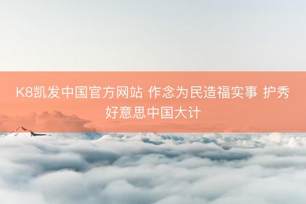 K8凯发中国官方网站 作念为民造福实事 护秀好意思中国大计