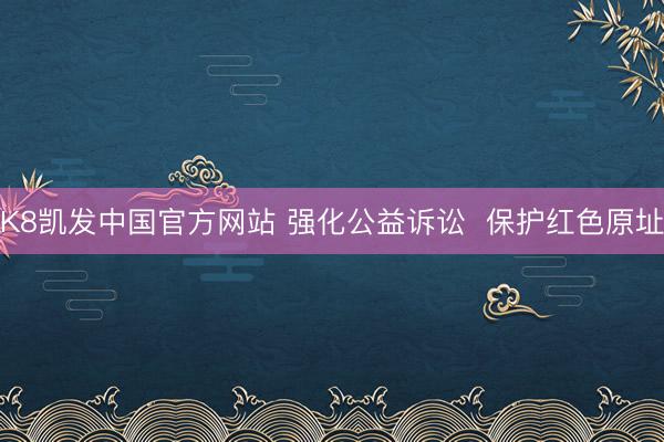 K8凯发中国官方网站 强化公益诉讼  保护红色原址