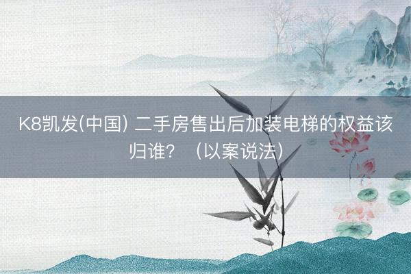 K8凯发(中国) 二手房售出后加装电梯的权益该归谁?(以案说法)
