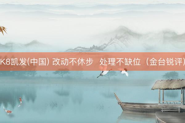 K8凯发(中国) 改动不休步 处理不缺位(金台锐评)