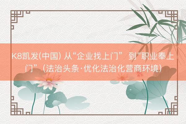K8凯发(中国) 从“企业找上门” 到“职业奉上门”(法治头条·优化法治化营商环境)