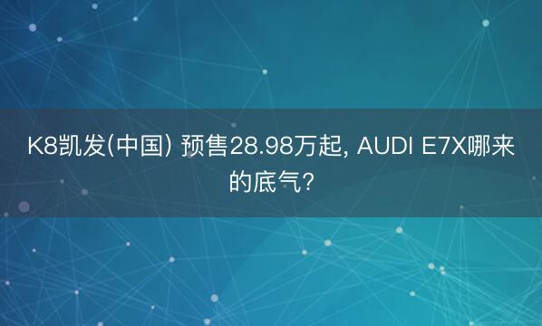 K8凯发(中国) 预售28.98万起, AUDI E7X哪来的底气?