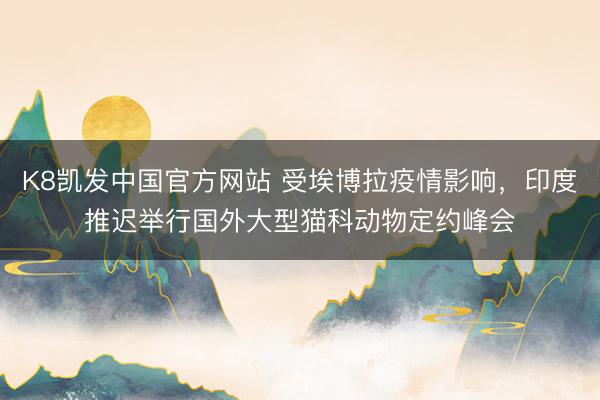 K8凯发中国官方网站 受埃博拉疫情影响,印度推迟举行国外大型猫科动物定约峰会