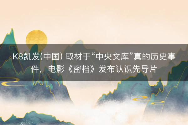 K8凯发(中国) 取材于“中央文库”真的历史事件，电影《密档》发布认识先导片