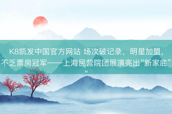K8凯发中国官方网站 场次破记录，明星加盟，不乏票房冠军——上海民营院团展演亮出“新家底”