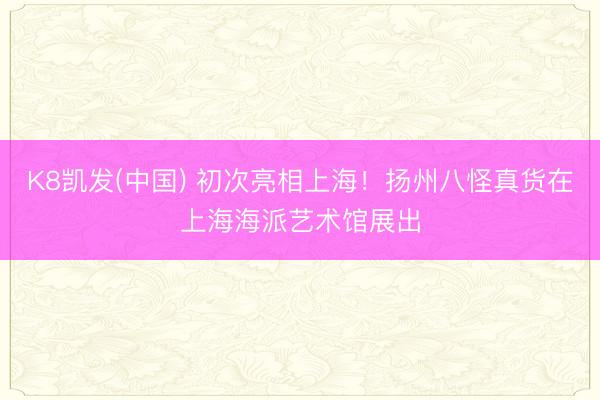 K8凯发(中国) 初次亮相上海！扬州八怪真货在上海海派艺术馆展出