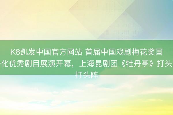 K8凯发中国官方网站 首届中国戏剧梅花奖国外化优秀剧目展演开幕，上海昆剧团《牡丹亭》打头阵