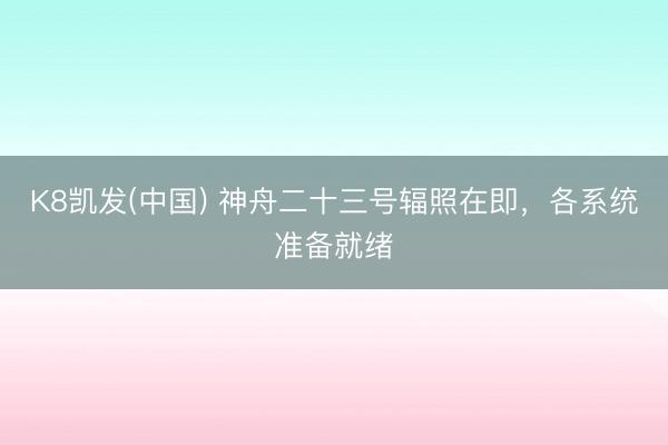 K8凯发(中国) 神舟二十三号辐照在即，各系统准备就绪