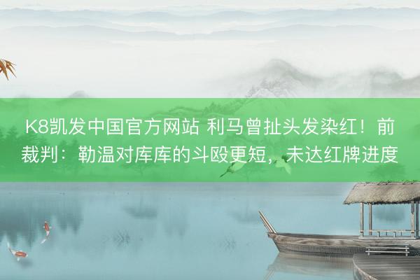 K8凯发中国官方网站 利马曾扯头发染红！前裁判：勒温对库库的斗殴更短，未达红牌进度