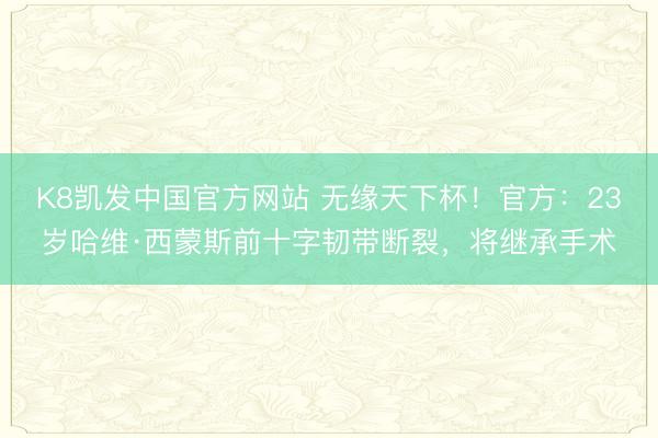 K8凯发中国官方网站 无缘天下杯！官方：23岁哈维·西蒙斯前十字韧带断裂，将继承手术