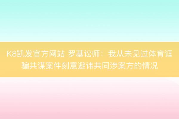 K8凯发官方网站 罗基讼师:我从未见过体育诓骗共谋案件刻意避讳共同涉案方的情况