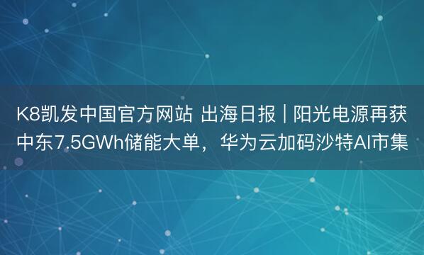 K8凯发中国官方网站 出海日报 | 阳光电源再获中东7.5GWh储能大单,华为云加码沙特AI市集