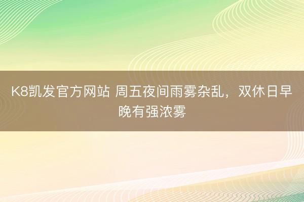 K8凯发官方网站 周五夜间雨雾杂乱，双休日早晚有强浓雾