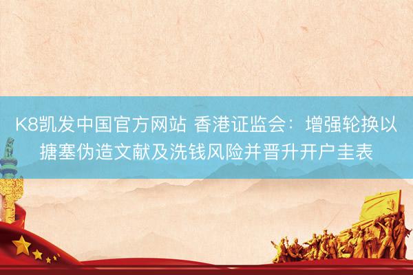 K8凯发中国官方网站 香港证监会：增强轮换以搪塞伪造文献及洗钱风险并晋升开户圭表