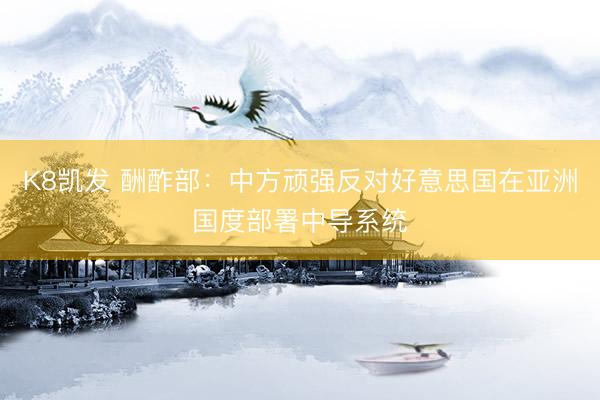 K8凯发 酬酢部：中方顽强反对好意思国在亚洲国度部署中导系统