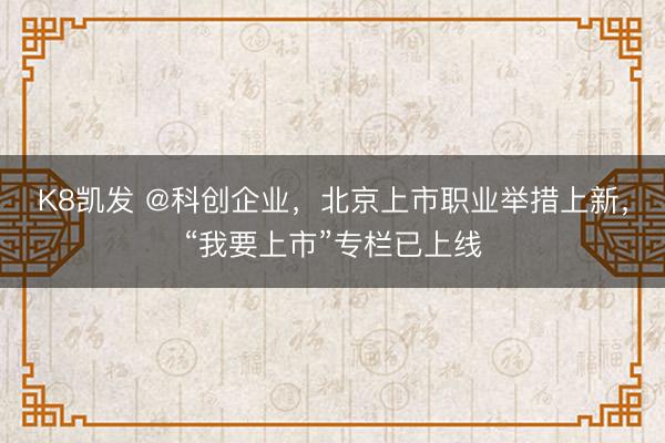 K8凯发 @科创企业，北京上市职业举措上新，“我要上市”专栏已上线