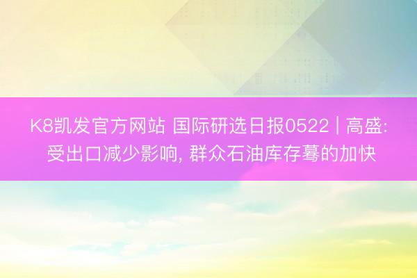 K8凯发官方网站 国际研选日报0522 | 高盛: 受出口减少影响, 群众石油库存蓦的加快