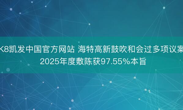 K8凯发中国官方网站 海特高新鼓吹和会过多项议案 2025年度敷陈获97.55%本旨