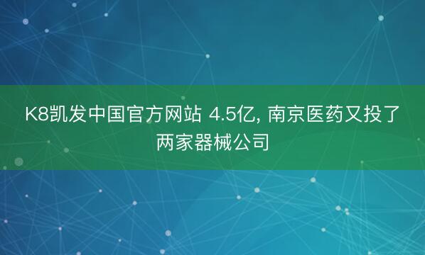 K8凯发中国官方网站 4.5亿, 南京医药又投了两家器械公司