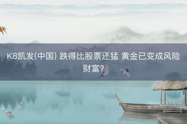 K8凯发(中国) 跌得比股票还猛 黄金已变成风险财富?