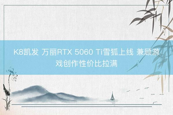 K8凯发 万丽RTX 5060 Ti雪狐上线 兼顾游戏创作性价比拉满