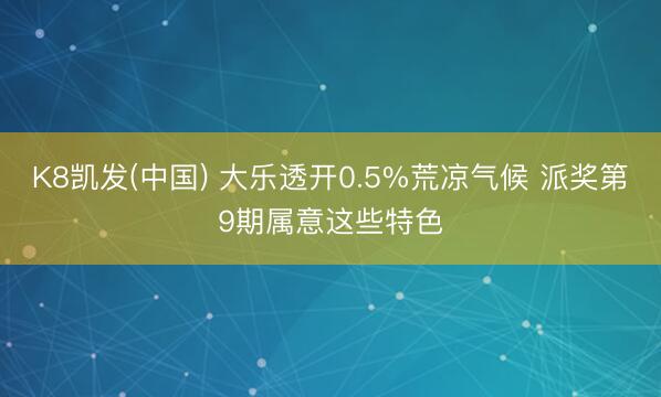 K8凯发(中国) 大乐透开0.5%荒凉气候 派奖第9期属意这些特色