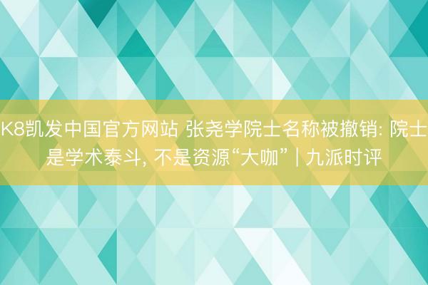 K8凯发中国官方网站 张尧学院士名称被撤销: 院士是学术泰斗， 不是资源“大咖” | 九派时评