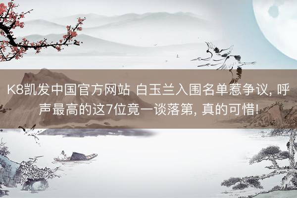 K8凯发中国官方网站 白玉兰入围名单惹争议, 呼声最高的这7位竟一谈落第, 真的可惜!