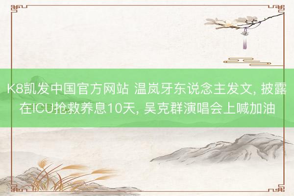 K8凯发中国官方网站 温岚牙东说念主发文， 披露在ICU抢救养息10天， 吴克群演唱会上喊加油