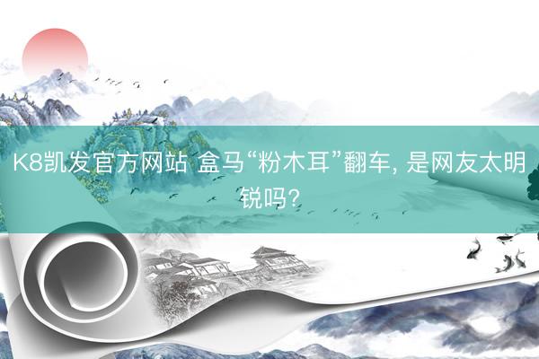 K8凯发官方网站 盒马“粉木耳”翻车， 是网友太明锐吗?