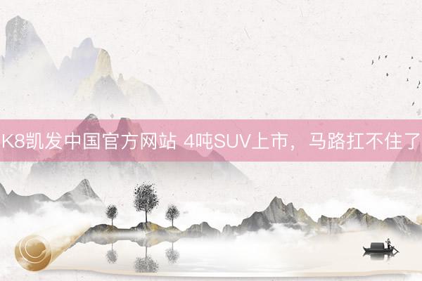 K8凯发中国官方网站 4吨SUV上市，马路扛不住了