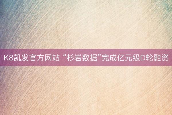 K8凯发官方网站 “杉岩数据”完成亿元级D轮融资