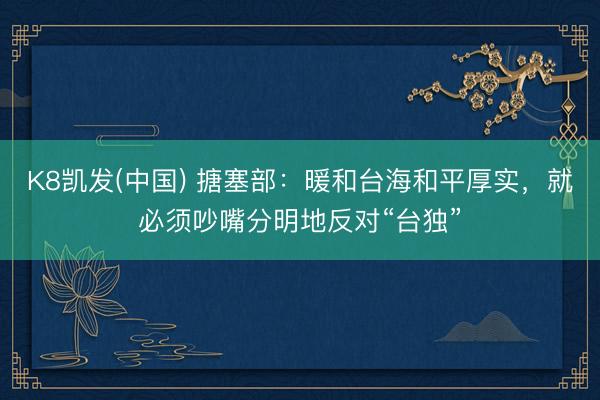 K8凯发(中国) 搪塞部:暖和台海和平厚实,就必须吵嘴分明地反对“台独”