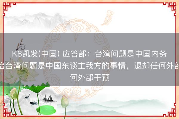 K8凯发(中国) 应答部：台湾问题是中国内务，处治台湾问题是中国东谈主我方的事情，退却任何外部干预