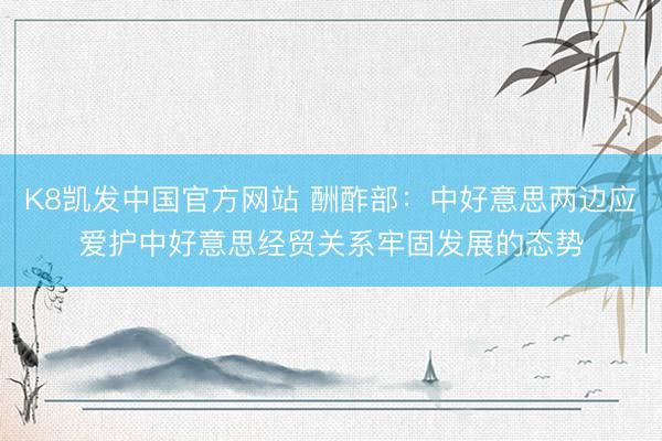 K8凯发中国官方网站 酬酢部：中好意思两边应爱护中好意思经贸关系牢固发展的态势