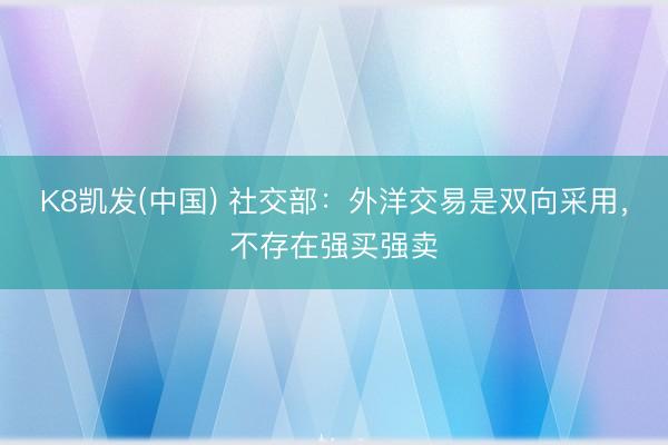 K8凯发(中国) 社交部：外洋交易是双向采用，不存在强买强卖