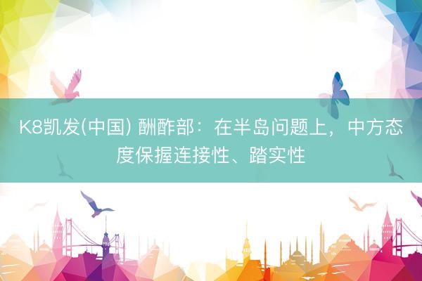 K8凯发(中国) 酬酢部:在半岛问题上,中方态度保握连接性、踏实性