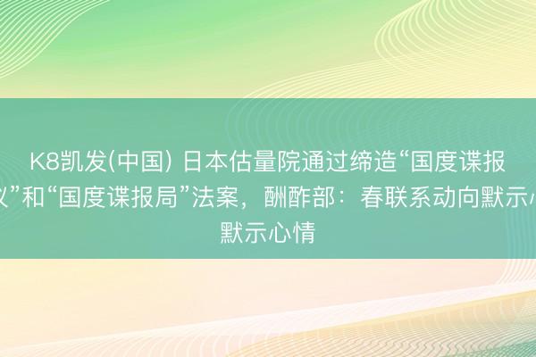 K8凯发(中国) 日本估量院通过缔造“国度谍报会议”和“国度谍报局”法案，酬酢部：春联系动向默示心情