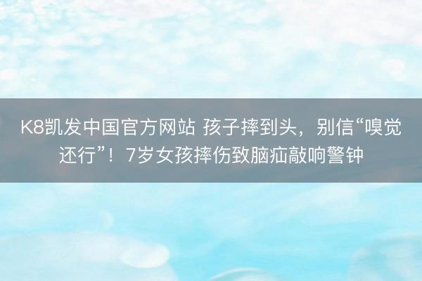 K8凯发中国官方网站 孩子摔到头，别信“嗅觉还行”！7岁女孩摔伤致脑疝敲响警钟