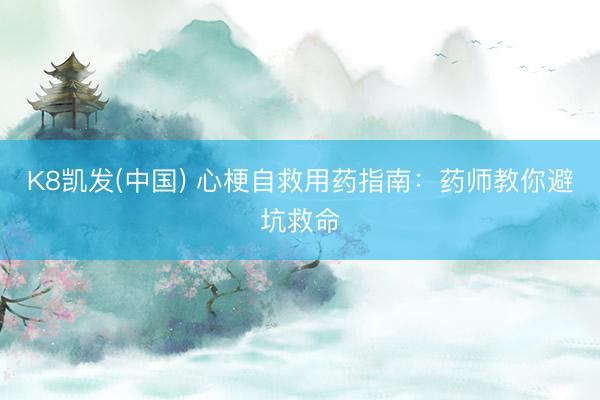 K8凯发(中国) 心梗自救用药指南：药师教你避坑救命