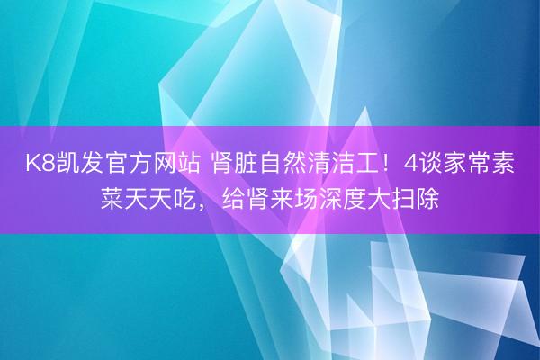 K8凯发官方网站 肾脏自然清洁工！4谈家常素菜天天吃，给肾来场深度大扫除