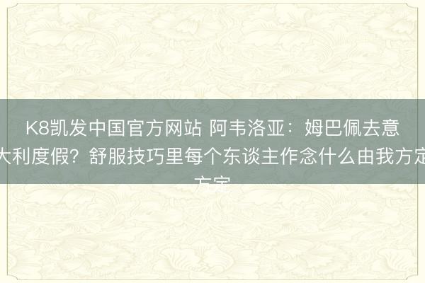 K8凯发中国官方网站 阿韦洛亚：姆巴佩去意大利度假？舒服技巧里每个东谈主作念什么由我方定