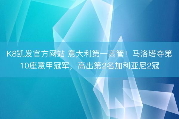 K8凯发官方网站 意大利第一高管!马洛塔夺第10座意甲冠军,高出第2名加利亚尼2冠